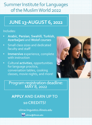 Summer Institute for Languages of the Muslim World 2022 June 12 – August 6 Includes  Arabic, Persian, Swahili, Turkish, Azerbaijani and Wolof Courses Small class sizes and dedicated faculty and staff Immersive experience, complete with instruction Cultural activities, opportunities for language practice, conversation tables, cooking classes, movie nights, and more!  Program Registration Deadline May 8, 2022  Apply and earn up to 10 credits! simw.linguistics.illinois.edu silmw@illinois.edu